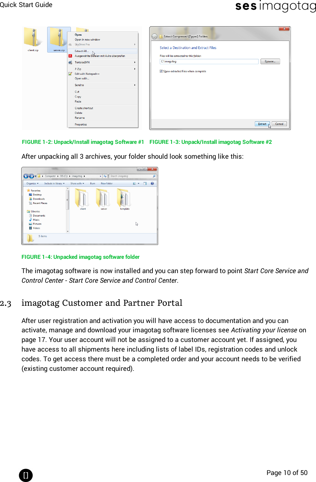 Quick Start GuidePage 10 of 50FIGURE 1-2: Unpack/Install imagotag Software #1 FIGURE 1-3: Unpack/Install imagotag Software #2After unpacking all 3 archives, your folder should look something like this:FIGURE 1-4: Unpacked imagotag software folderThe imagotag software is now installed and you can step forward to point Start Core Service andControl Center -Start Core Service and Control Center.2.3 imagotag Customer and Partner PortalAfter user registration and activation you will have access to documentation and you canactivate, manage and download your imagotag software licenses see Activating your license onpage 17. Your user account will not be assigned to a customer account yet. If assigned, youhave access to all shipments here including lists of label IDs, registration codes and unlockcodes. To get access there must be a completed order and your account needs to be verified(existing customer account required).