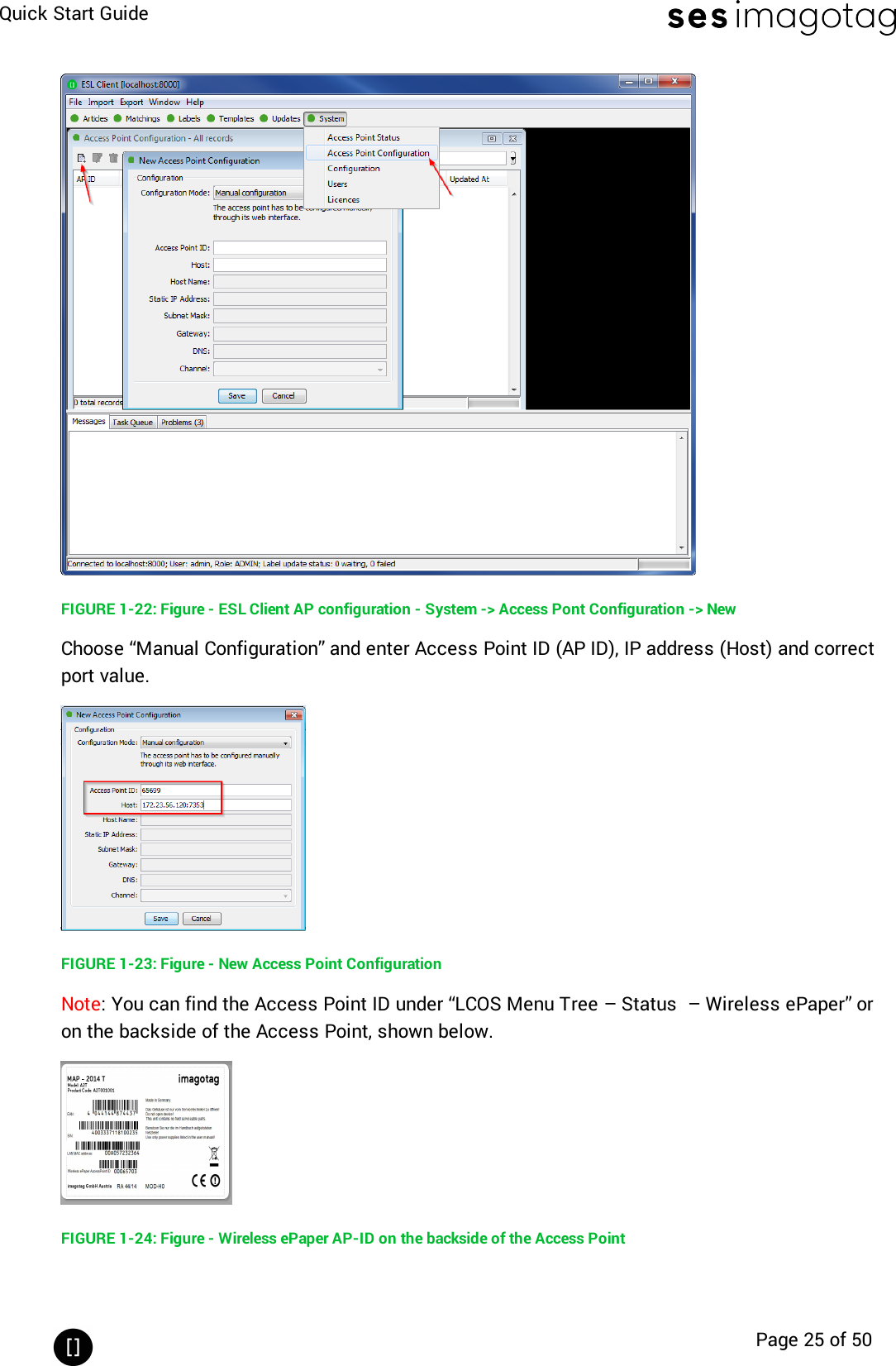 Quick Start GuidePage 25 of 50FIGURE 1-22: Figure - ESL Client AP configuration - System -&gt; Access Pont Configuration -&gt; NewChoose “Manual Configuration” and enter Access Point ID (AP ID), IP address (Host) and correctport value.FIGURE 1-23: Figure - New Access Point ConfigurationNote: You can find the Access Point ID under “LCOS Menu Tree – Status – Wireless ePaper” oron the backside of the Access Point, shown below.FIGURE 1-24: Figure - Wireless ePaper AP-ID on the backside of the Access Point