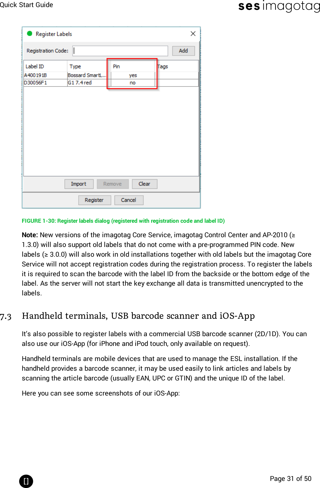 Quick Start GuidePage 31 of 50FIGURE 1-30: Register labels dialog (registered with registration code and label ID)Note: New versions of the imagotag Core Service, imagotag Control Center and AP-2010 (≥1.3.0) will also support old labels that do not come with a pre-programmed PIN code. Newlabels (≥ 3.0.0) will also work in old installations together with old labels but the imagotag CoreService will not accept registration codes during the registration process. To register the labelsit is required to scan the barcode with the label ID from the backside or the bottom edge of thelabel. As the server will not start the key exchange all data is transmitted unencrypted to thelabels.7.3 Handheld terminals, USB barcode scanner and iOS-AppIt’s also possible to register labels with a commercial USB barcode scanner (2D/1D). You canalso use our iOS-App (for iPhone and iPod touch, only available on request).Handheld terminals are mobile devices that are used to manage the ESL installation. If thehandheld provides a barcode scanner, it may be used easily to link articles and labels byscanning the article barcode (usually EAN, UPC or GTIN) and the unique ID of the label.Here you can see some screenshots of our iOS-App: