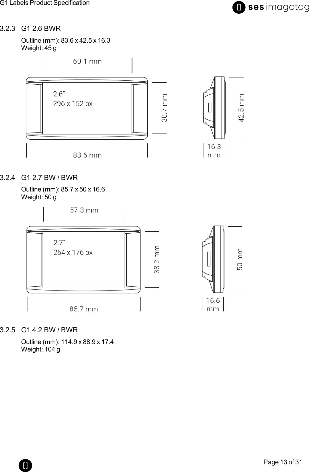 G1 Labels Product SpecificationPage 13 of 313.2.3 G1 2.6 BWROutline (mm): 83.6 x 42.5 x 16.3Weight: 45 g3.2.4 G1 2.7 BW/ BWROutline (mm): 85.7 x 50 x 16.6Weight: 50 g3.2.5 G1 4.2 BW /BWROutline (mm): 114.9 x 88.9 x 17.4Weight: 104 g