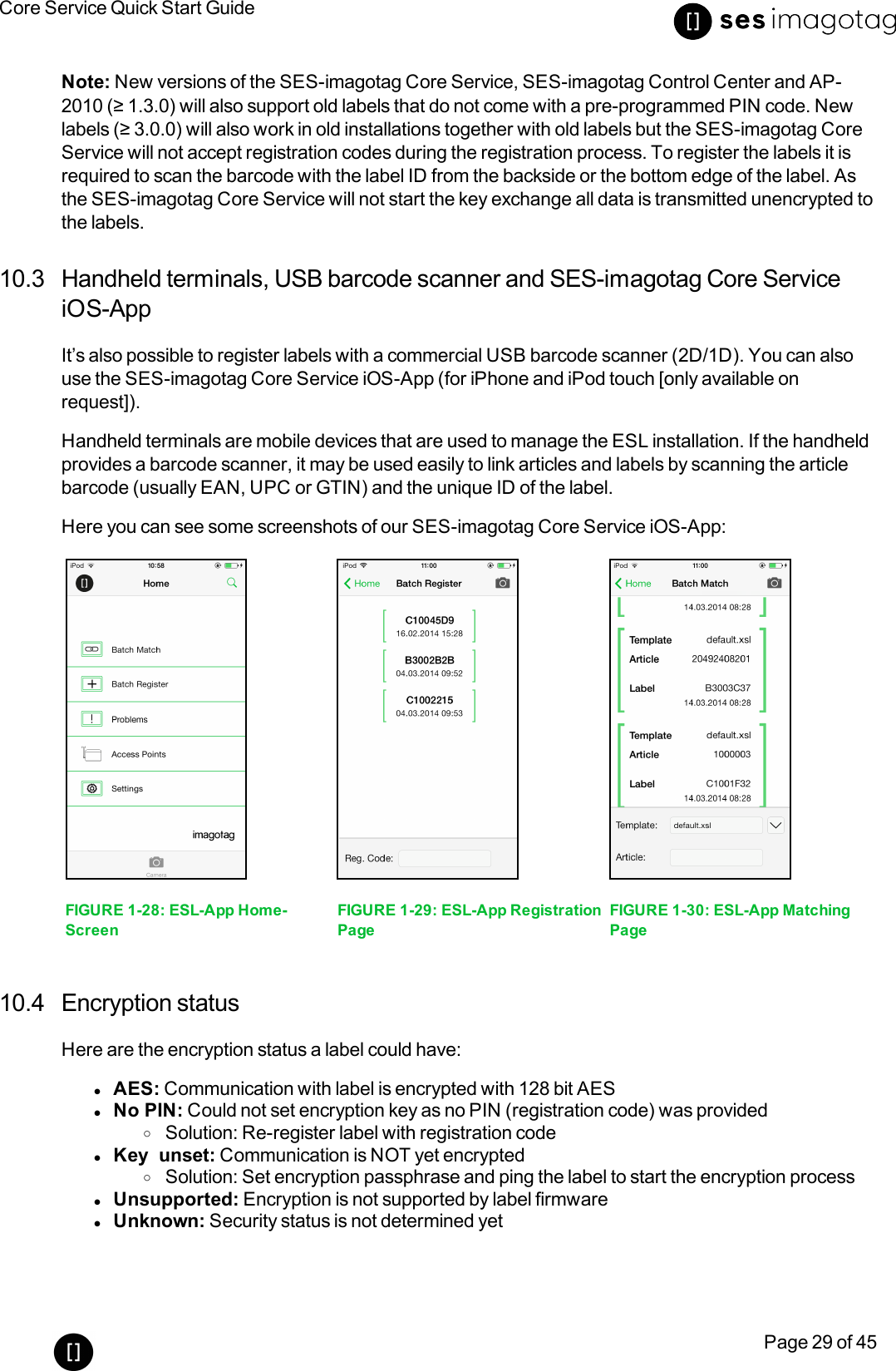 Core Service Quick Start GuidePage 29 of 45Note: New versions of the SES-imagotag Core Service, SES-imagotag Control Center and AP-2010 (≥ 1.3.0) will also support old labels that do not come with a pre-programmed PIN code. Newlabels (≥ 3.0.0) will also work in old installations together with old labels but the SES-imagotag CoreService will not accept registration codes during the registration process. To register the labels it isrequired to scan the barcode with the label ID from the backside or the bottom edge of the label. Asthe SES-imagotag Core Service will not start the key exchange all data is transmitted unencrypted tothe labels.10.3 Handheld terminals, USB barcode scanner and SES-imagotag Core ServiceiOS-AppIt’s also possible to register labels with a commercial USB barcode scanner (2D/1D). You can alsouse the SES-imagotag Core Service iOS-App (for iPhone and iPod touch [only available onrequest]).Handheld terminals are mobile devices that are used to manage the ESL installation. If the handheldprovides a barcode scanner, it may be used easily to link articles and labels by scanning the articlebarcode (usually EAN, UPC or GTIN) and the unique ID of the label.Here you can see some screenshots of our SES-imagotag Core Service iOS-App:FIGURE 1-28: ESL-App Home-ScreenFIGURE 1-29: ESL-App RegistrationPageFIGURE 1-30: ESL-App MatchingPage10.4 Encryption statusHere are the encryption status a label could have:lAES: Communication with label is encrypted with 128 bit AESlNo PIN: Could not set encryption key as no PIN (registration code) was providedoSolution: Re-register label with registration codelKey unset: Communication is NOT yet encryptedoSolution: Set encryption passphrase and ping the label to start the encryption processlUnsupported: Encryption is not supported by label firmwarelUnknown: Security status is not determined yet