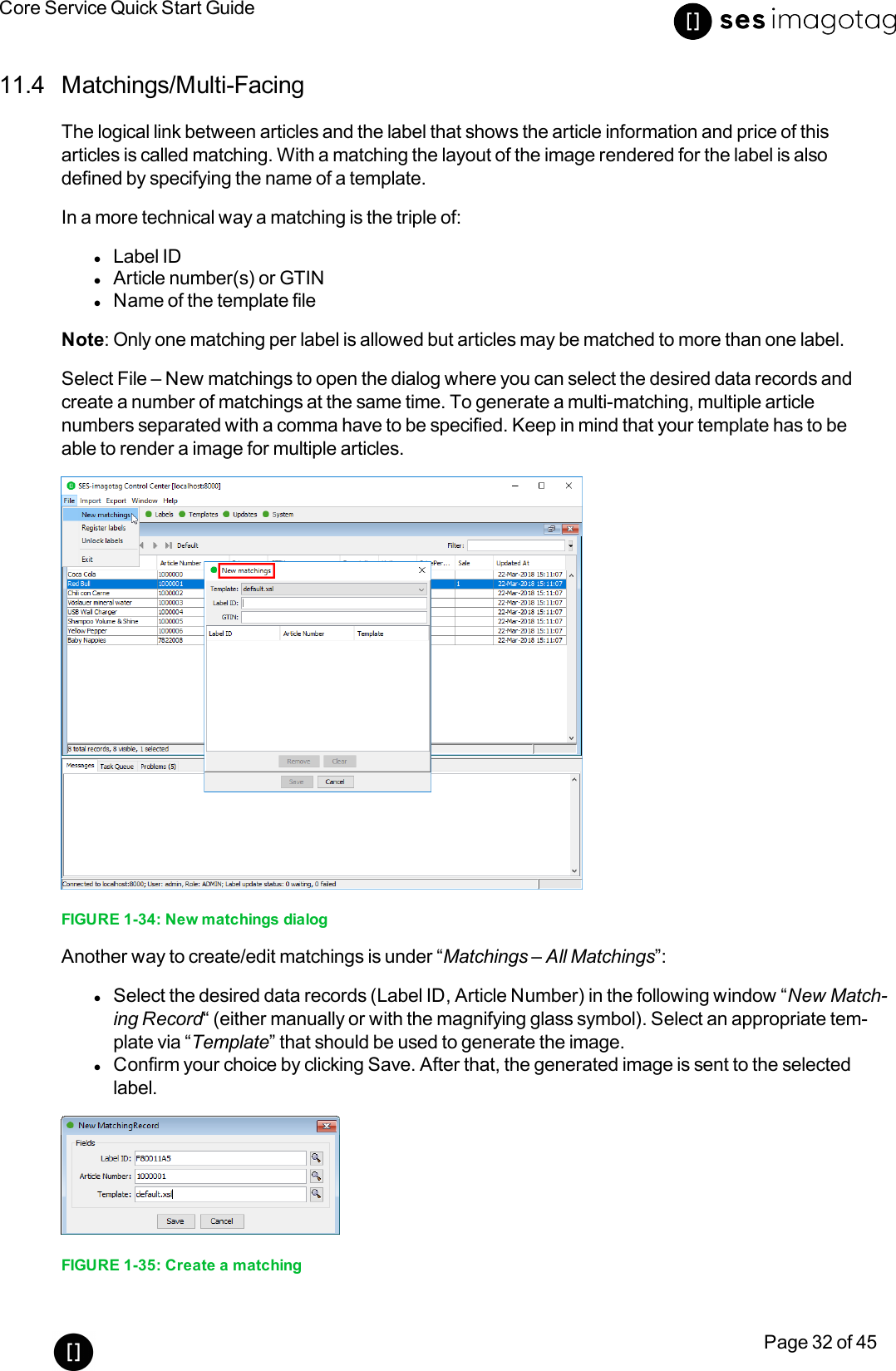 Core Service Quick Start GuidePage 32 of 4511.4 Matchings/Multi-FacingThe logical link between articles and the label that shows the article information and price of thisarticles is called matching. With a matching the layout of the image rendered for the label is alsodefined by specifying the name of a template.In a more technical way a matching is the triple of:lLabel IDlArticle number(s) or GTINlName of the template fileNote: Only one matching per label is allowed but articles may be matched to more than one label.Select File – New matchings to open the dialog where you can select the desired data records andcreate a number of matchings at the same time. To generate a multi-matching, multiple articlenumbers separated with a comma have to be specified. Keep in mind that your template has to beable to render a image for multiple articles.FIGURE 1-34: New matchings dialogAnother way to create/edit matchings is under “Matchings – All Matchings”:lSelect the desired data records (Label ID, Article Number) in the following window “New Match-ing Record“(either manually or with the magnifying glass symbol). Select an appropriate tem-plate via “Template” that should be used to generate the image.lConfirm your choice by clicking Save. After that, the generated image is sent to the selectedlabel.FIGURE 1-35: Create a matching