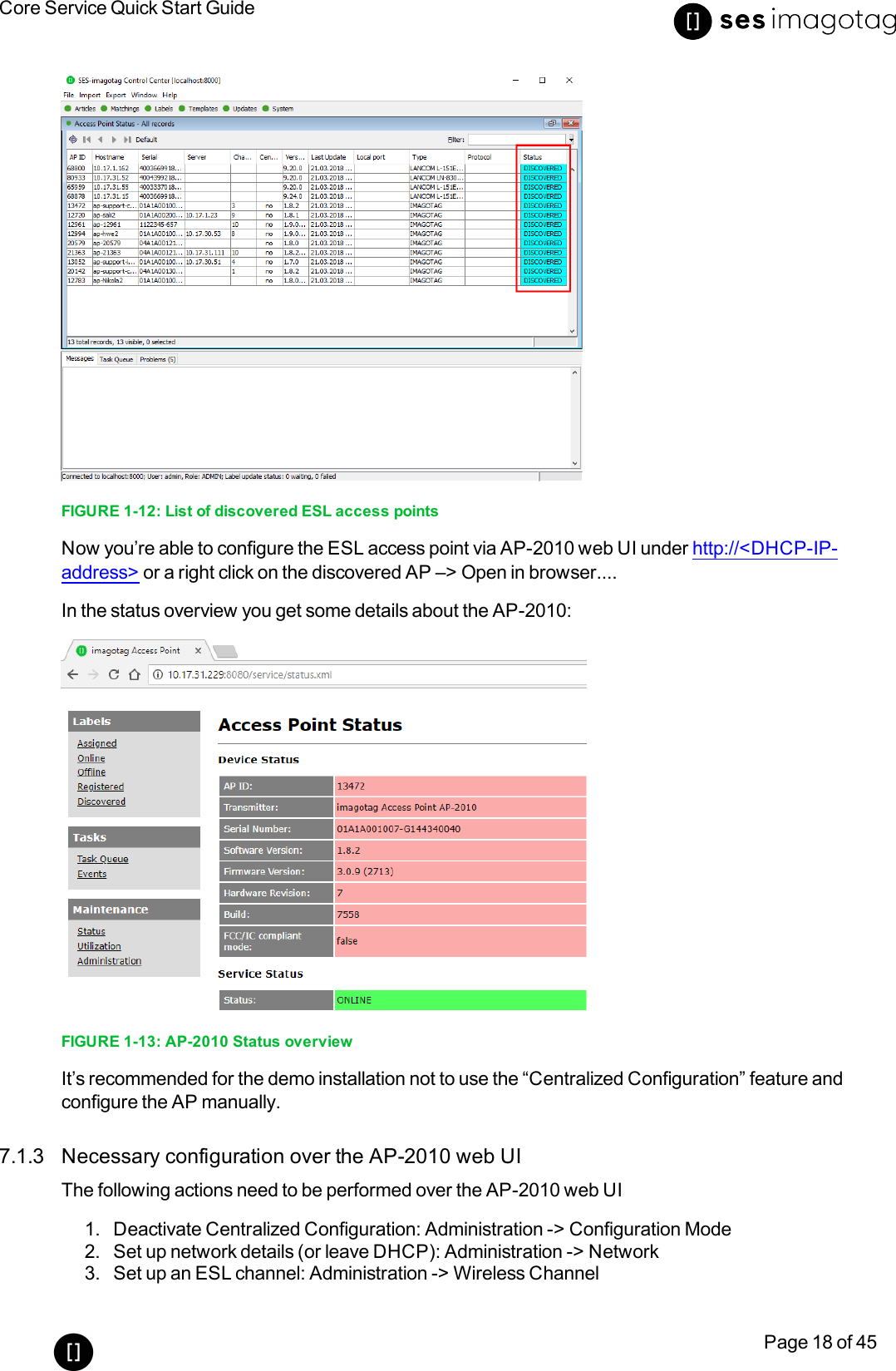 Core Service Quick Start GuidePage 18 of 45FIGURE 1-12: List of discovered ESL access pointsNow you’re able to configure the ESL access point via AP-2010 web UI under http://&lt;DHCP-IP-address&gt; or a right click on the discovered AP –&gt; Open in browser....In the status overview you get some details about the AP-2010:FIGURE 1-13: AP-2010 Status overviewIt’s recommended for the demo installation not to use the “Centralized Configuration” feature andconfigure the AP manually.7.1.3 Necessary configuration over the AP-2010 web UIThe following actions need to be performed over the AP-2010 web UI1. Deactivate Centralized Configuration: Administration -&gt; Configuration Mode2. Set up network details (or leave DHCP): Administration -&gt; Network3. Set up an ESLchannel: Administration -&gt; Wireless Channel