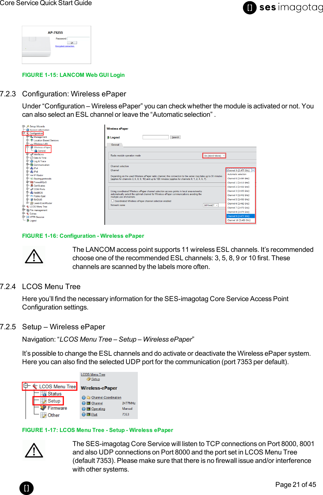 Core Service Quick Start GuidePage 21 of 45FIGURE 1-15: LANCOM Web GUI Login7.2.3 Configuration: Wireless ePaperUnder “Configuration – Wireless ePaper” you can check whether the module is activated or not. Youcan also select an ESL channel or leave the “Automatic selection” .FIGURE 1-16: Configuration - Wireless ePaperThe LANCOM access point supports 11 wireless ESL channels. It’s recommendedchoose one of the recommended ESL channels: 3, 5, 8, 9 or 10 first. Thesechannels are scanned by the labels more often.7.2.4 LCOS Menu TreeHere you’ll find the necessary information for the SES-imagotag Core Service Access PointConfiguration settings.7.2.5 Setup – Wireless ePaperNavigation: “LCOS Menu Tree – Setup – Wireless ePaper”It’s possible to change the ESL channels and do activate or deactivate the Wireless ePaper system.Here you can also find the selected UDP port for the communication (port 7353 per default).FIGURE 1-17: LCOS Menu Tree - Setup - Wireless ePaperThe SES-imagotag Core Service will listen to TCP connections on Port 8000, 8001and also UDP connections on Port 8000 and the port set in LCOS Menu Tree(default 7353). Please make sure that there is no firewall issue and/or interferencewith other systems.