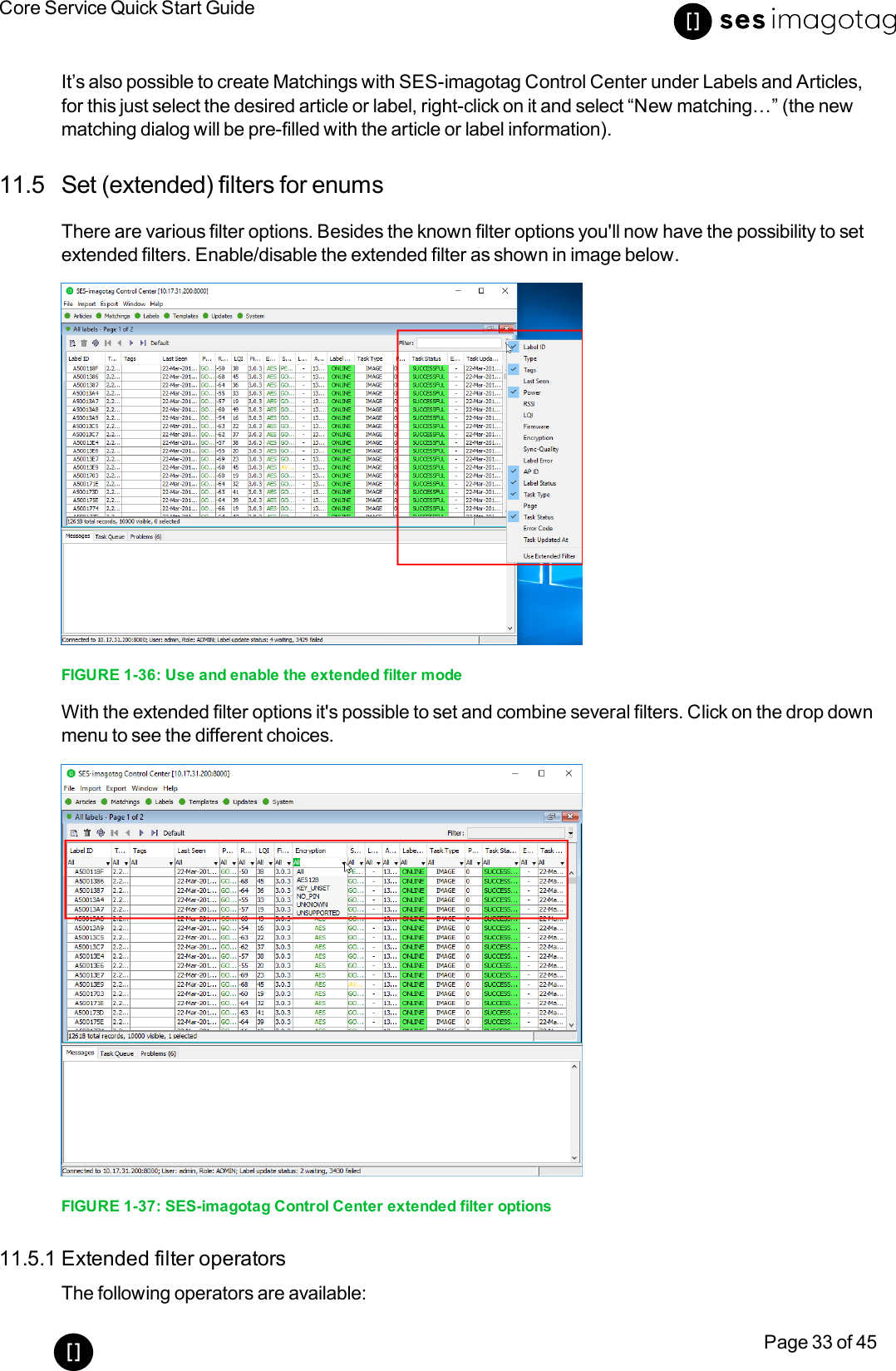 Core Service Quick Start GuidePage 33 of 45It’s also possible to create Matchings with SES-imagotag Control Center under Labels and Articles,for this just select the desired article or label, right-click on it and select “New matching…” (the newmatching dialog will be pre-filled with the article or label information).11.5 Set (extended) filters for enumsThere are various filter options. Besides the known filter options you&apos;ll now have the possibility to setextended filters. Enable/disable the extended filter as shown in image below.FIGURE 1-36: Use and enable the extended filter modeWith the extended filter options it&apos;s possible to set and combine several filters. Click on the drop downmenu to see the different choices.FIGURE 1-37: SES-imagotag Control Center extended filter options11.5.1 Extended filter operatorsThe following operators are available: