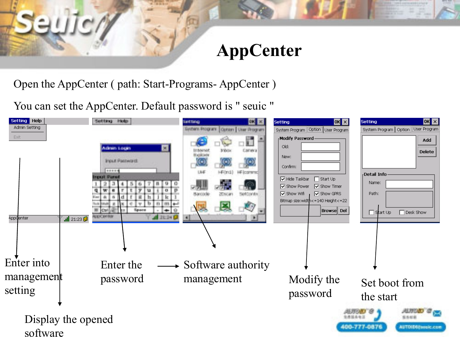 AppCenterYou can set the AppCenter. Default password is " seuic "Open the AppCenter ( path: Start-Programs- AppCenter )Enter into managementsettingDisplay the opened softwareEnter the password Modify the passwordSoftware authority management Set boot from the start