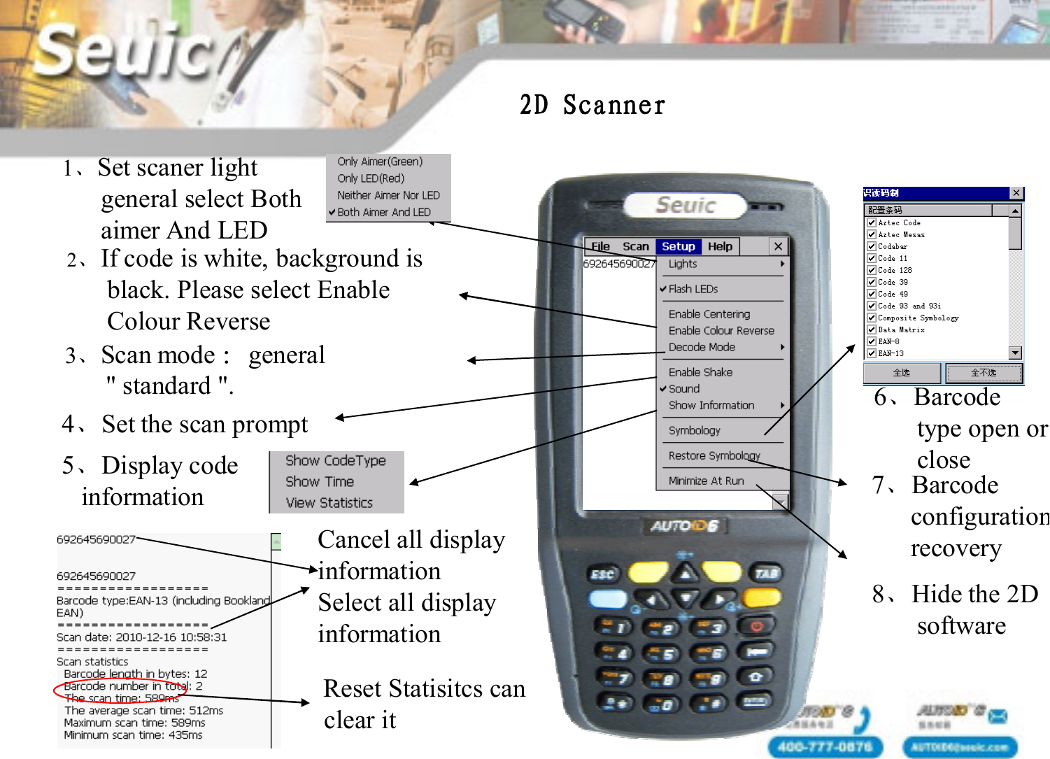 1、Set scaner lightgeneral select Bothaimer And LED2、If code is white, background isblack. Please select Enable       Colour Reverse 3、Scan mode ：general" standard ".4、Set the scan prompt5、Display codeinformationCancel all displayinformationSelect all displayinformationReset Statisitcs canclear it6、Barcodetype open orclose7、Barcode                                                             configuration recovery8、Hide the 2Dsoftware2D Scanner
