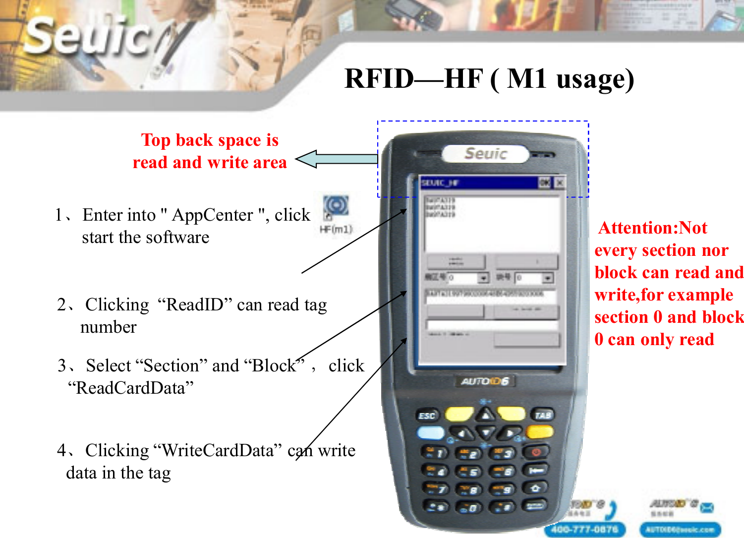 1、Enter into " AppCenter ", clickstart the softwareTop back space isread and write area2、Clicking  &ldquo;ReadID&rdquo; can read tag number3、Select &ldquo;Section&rdquo; and &ldquo;Block&rdquo; ，click&ldquo;ReadCardData&rdquo;4、Clicking &ldquo;WriteCardData&rdquo; can write data in the tag Attention:Notevery section norblock can read andwrite,for examplesection 0 and block0 can only readRFID&mdash;HF ( M1 usage)