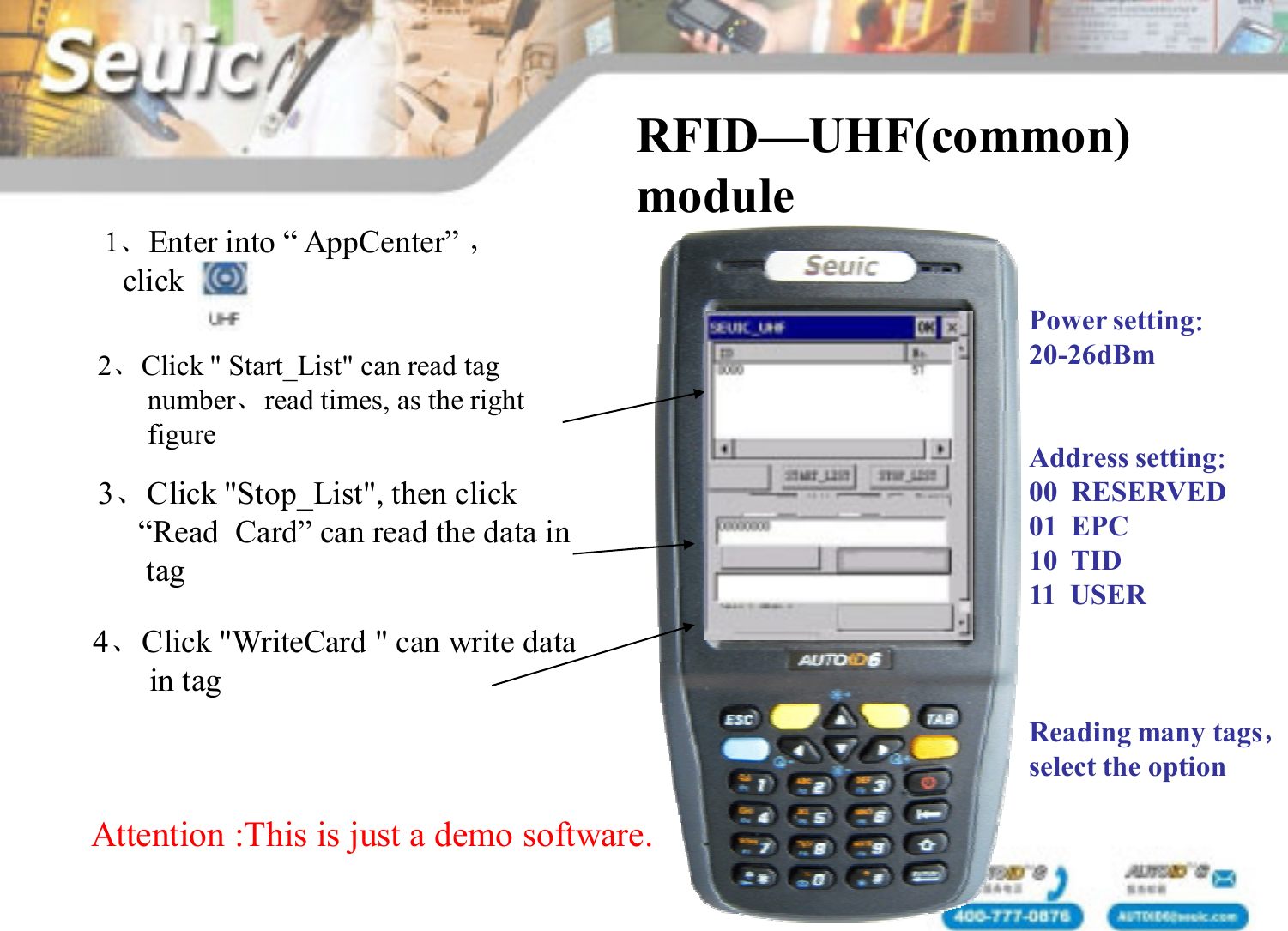 1、Enter into &ldquo; AppCenter&rdquo; ，clickRFID&mdash;UHF(common) module2、Click " Start_List" can read tag number、read times, as the rightfigure3、Click "Stop_List", then click &ldquo;Read  Card&rdquo; can read the data in tag4、Click "WriteCard " can write data in tagPower setting：20-26dBmAddress setting：00  RESERVED01  EPC10  TID11  USERReading many tags，select the optionAttention :This is just a demo software.