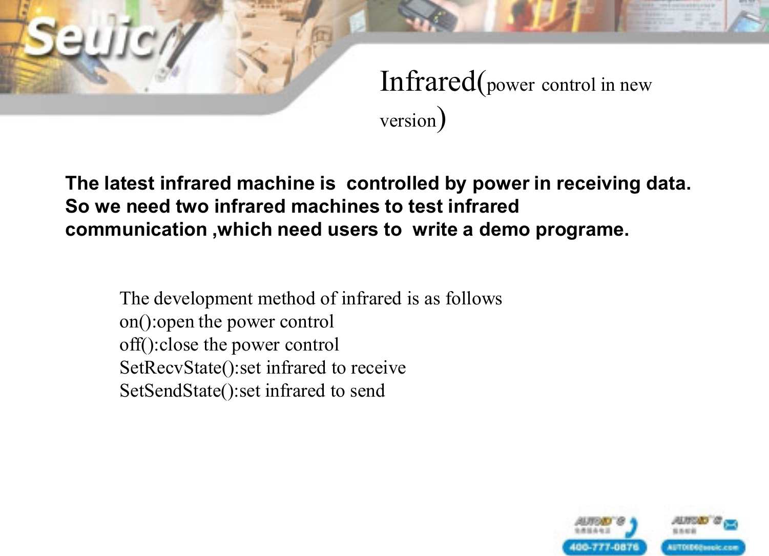 Infrared(power control in new version)The latest infrared machine is  controlled by power in receiving data. So we need two infrared machines to test infrared communication ,which need users to  write a demo programe.The development method of infrared is as followson():open the power controloff():close the power controlSetRecvState():set infrared to receiveSetSendState():set infrared to send