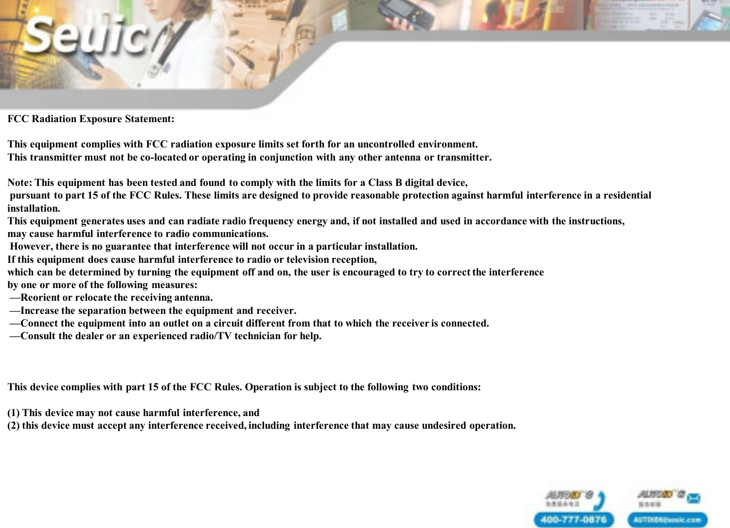 FCC Radiation Exposure Statement:This equipment complies with FCC radiation exposure limits set forth for an uncontrolled environment. This transmitter must not be co-located or operating in conjunction with any other antenna or transmitter. Note: This equipment has been tested and found to comply with the limits for a Class B digital device,pursuant to part 15 of the FCC Rules. These limits are designed to provide reasonable protection against harmful interference in a residential installation. This equipment generates uses and can radiate radio frequency energy and, if not installed and used in accordance with the instructions, may cause harmful interference to radio communications.However, there is no guarantee that interference will not occur in a particular installation. If this equipment does cause harmful interference to radio or television reception, which can be determined by turning the equipment off and on, the user is encouraged to try to correct the interference by one or more of the following measures:&mdash;Reorient or relocate the receiving antenna.&mdash;Increase the separation between the equipment and receiver.&mdash;Connect the equipment into an outlet on a circuit different from that to which the receiver is connected.&mdash;Consult the dealer or an experienced radio/TV technician for help.This device complies with part 15 of the FCC Rules. Operation is subject to the following  two conditions:  (1) This device may not cause harmful interference, and (2) this device must accept any interference received, including interference that may cause undesired operation.