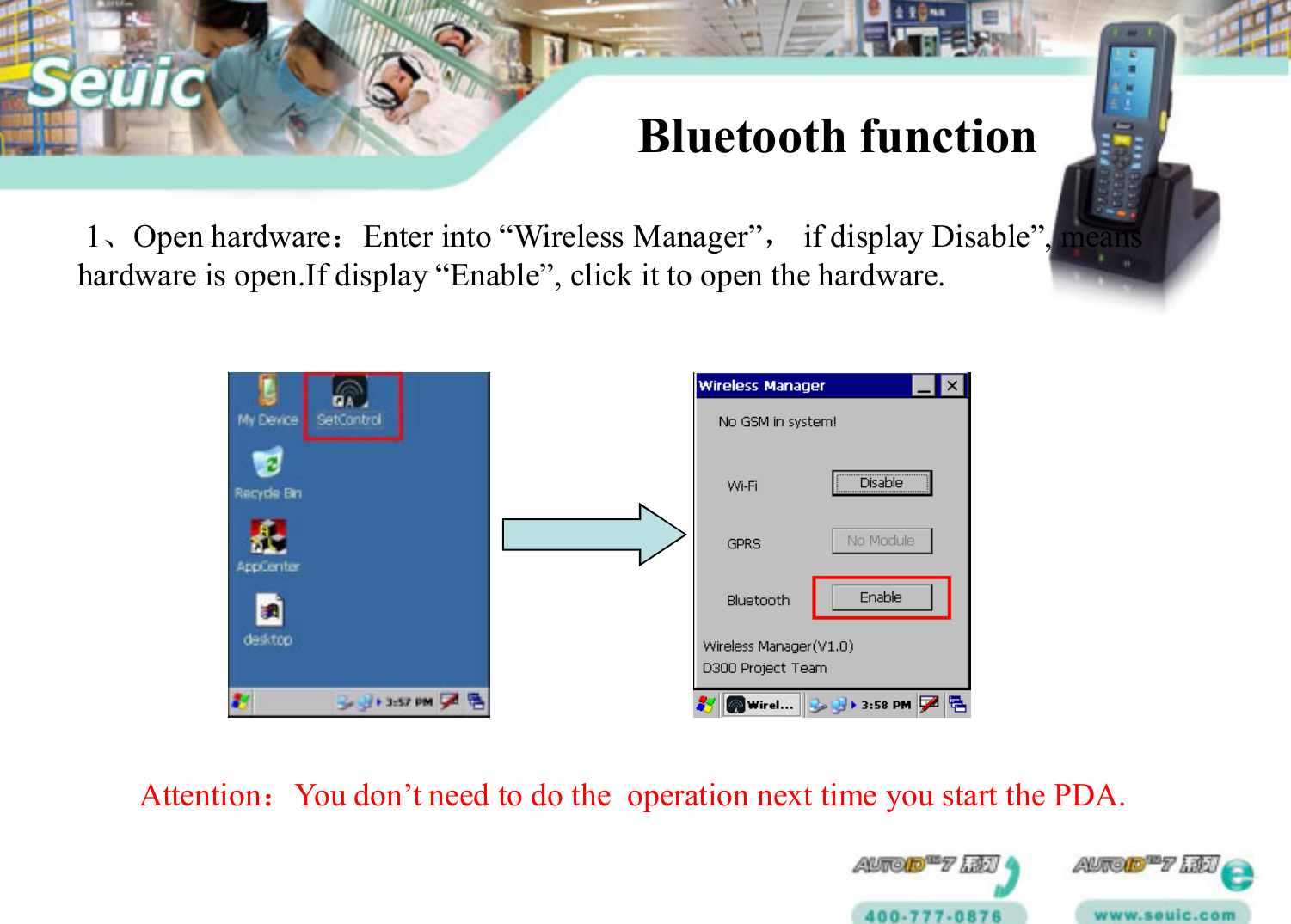 1、Open hardware：Enter into &ldquo;Wireless Manager&rdquo;，if display Disable&rdquo;, means hardware is open.If display &ldquo;Enable&rdquo;, click it to open the hardware. Bluetooth function Attention：You don&rsquo;t need to do the  operation next time you start the PDA.