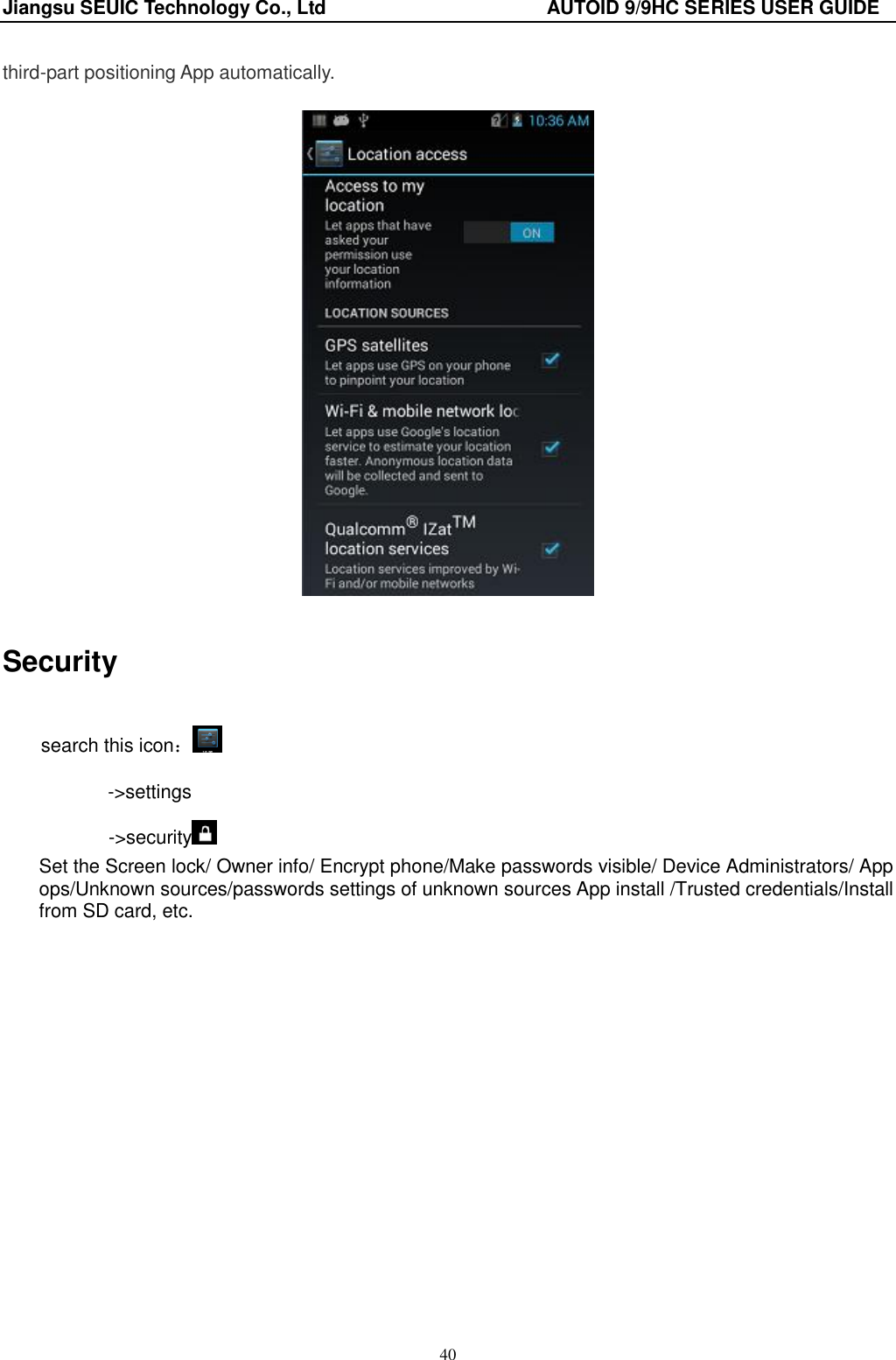 Jiangsu SEUIC Technology Co., Ltd                                              AUTOID 9/9HC SERIES USER GUIDE 40 third-part positioning App automatically.  Security search this icon： ->settings        ->security  Set the Screen lock/ Owner info/ Encrypt phone/Make passwords visible/ Device Administrators/ App ops/Unknown sources/passwords settings of unknown sources App install /Trusted credentials/Install from SD card, etc.    