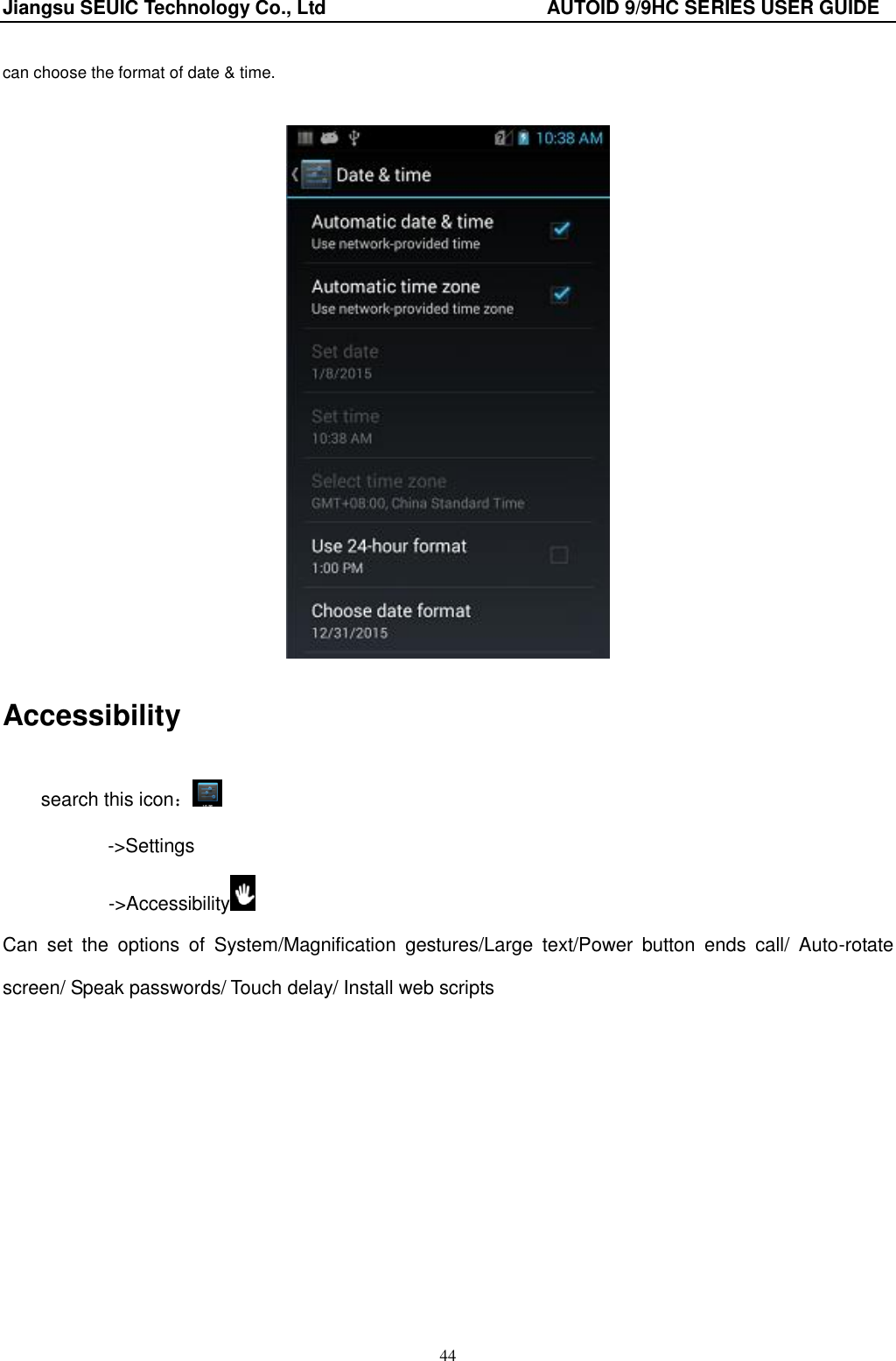 Jiangsu SEUIC Technology Co., Ltd                                              AUTOID 9/9HC SERIES USER GUIDE 44 can choose the format of date &amp; time.   Accessibility search this icon： ->Settings        ->Accessibility  Can  set  the  options  of  System/Magnification  gestures/Large  text/Power  button  ends  call/  Auto-rotate screen/ Speak passwords/ Touch delay/ Install web scripts   