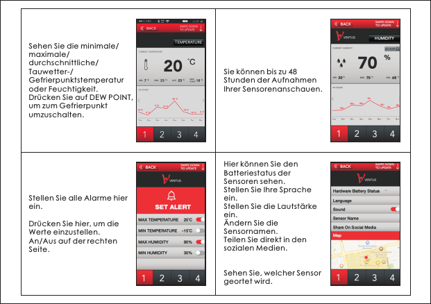 Sehen Sie die minimale/maximale/durchschnittliche/Tauwetter-/Gefrierpunktstemperatur oder Feuchtigkeit.Dr&uuml;cken Sie auf DEW POINT, um zum Gefrierpunkt umzuschalten.Sie k&ouml;nnen bis zu 48 Stunden der Aufnahmen Ihrer Sensorenanschauen.Stellen Sie alle Alarme hier ein.Dr&uuml;cken Sie hier, um die Werte einzustellen.An/Aus auf der rechten Seite.Hier k&ouml;nnen Sie den Batteriestatus der Sensoren sehen.Stellen Sie Ihre Sprache ein.Stellen Sie die Lautst&auml;rke ein.&Auml;ndern Sie die Sensornamen.Teilen Sie direkt in den sozialen Medien.Sehen Sie, welcher Sensor geortet wird.