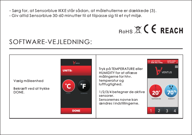 - S&oslash;rg for, at Sensorblue IKKE st&aring;r s&aring;dan, at m&aring;lehullerne er d&aelig;kkede (3).- Giv altid Sensorblue 30-60 minutter til at tilpasse sig til et nyt milj&oslash;.SOFTWARE-VEJLEDNING:V&aelig;lg m&aring;leenhedBekr&aelig;ft ved at trykke DONE. Tryk p&aring; TEMPERATURE eller HUMIDITY for at afl&aelig;se m&aring;lingerne for hhv. temperatur og luftfugtighed.1/2/3/4 betegner de aktive sensorer.Sensorernes navne kan &aelig;ndres i indstillingerne.  