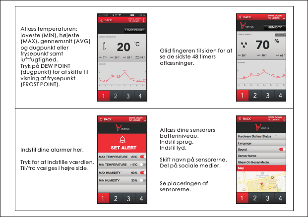Afl&aelig;s temperaturen: laveste (MIN), h&oslash;jeste (MAX), gennemsnit (AVG) og dugpunkt eller frysepunkt samt luftfugtighed.Tryk p&aring; DEW POINT (dugpunkt) for at skifte til visning af frysepunkt (FROST POINT).Glid fingeren til siden for at se de sidste 48 timers afl&aelig;sninger.Indstil dine alarmer her.Tryk for at indstille v&aelig;rdien.Til/fra v&aelig;lges i h&oslash;jre side.Afl&aelig;s dine sensorers batteriniveau. Indstil sprog.Indstil lyd.Skift navn p&aring; sensorerne.Del p&aring; sociale medier.Se placeringen af sensorerne.