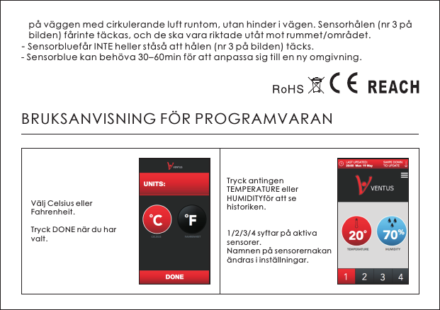    p&aring; v&auml;ggen med cirkulerande luft runtom, utan hinder i v&auml;gen. Sensorh&aring;len (nr 3 p&aring;    bilden) f&aring;rinte t&auml;ckas, och de ska vara riktade ut&aring;t mot rummet/omr&aring;det. - Sensorbluef&aring;r INTE heller st&aring;s&aring; att h&aring;len (nr 3 p&aring; bilden) t&auml;cks. - Sensorblue kan beh&ouml;va 30&ndash;60min f&ouml;r att anpassa sig till en ny omgivning.BRUKSANVISNING F&Ouml;R PROGRAMVARANV&auml;lj Celsius eller Fahrenheit. Tryck DONE n&auml;r du har valt. Tryck antingen TEMPERATURE eller HUMIDITYf&ouml;r att se historiken.1/2/3/4 syftar p&aring; aktiva sensorer. Namnen p&aring; sensorernakan &auml;ndras i inst&auml;llningar. 