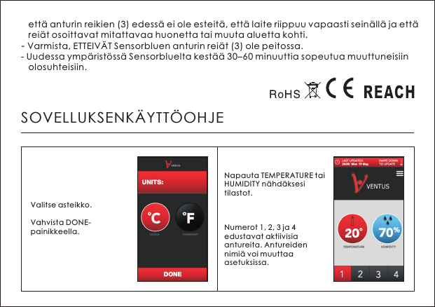    ett&auml; anturin reikien (3) edess&auml; ei ole esteit&auml;, ett&auml; laite riippuu vapaasti sein&auml;ll&auml; ja ett&auml;    rei&auml;t osoittavat mitattavaa huonetta tai muuta aluetta kohti.- Varmista, ETTEIV&Auml;T Sensorbluen anturin rei&auml;t (3) ole peitossa.- Uudessa ymp&auml;rist&ouml;ss&auml; Sensorbluelta kest&auml;&auml; 30&ndash;60 minuuttia sopeutua muuttuneisiin    olosuhteisiin.SOVELLUKSENK&Auml;YTT&Ouml;OHJEValitse asteikko.Vahvista DONE-painikkeella. Napauta TEMPERATURE tai HUMIDITY n&auml;hd&auml;ksesi tilastot.Numerot 1, 2, 3 ja 4 edustavat aktiivisia antureita. Antureiden nimi&auml; voi muuttaa asetuksissa.