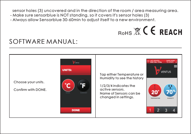    sensor holes (3) uncovered and in the direction of the room / area measuring area.  - Make sure sensorblue is NOT standing, so it covers it's sensor holes (3) - Always allow Sensorblue 30-60min to adjust itself to a new environment.SOFTWARE MANUAL:Choose your units. Confirm with DONE.Tap either Temperature or Humidity to see the history1/2/3/4 indicates the active sensors. Name of Sensors can be changed in settings.  