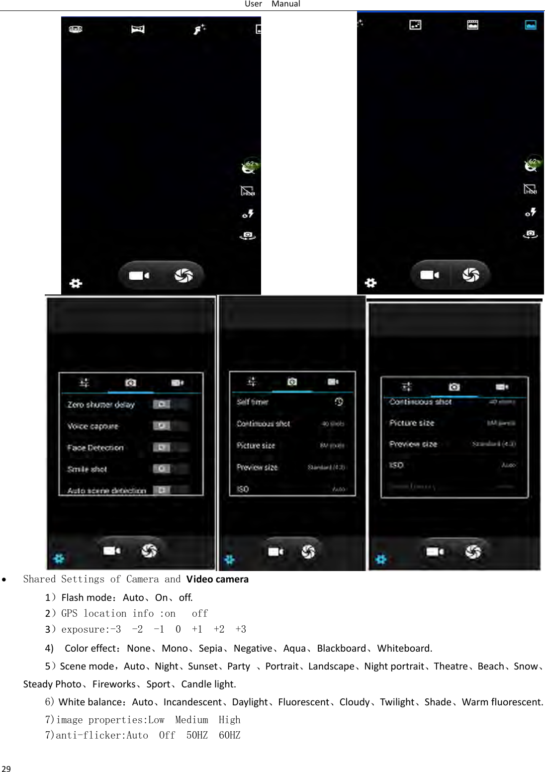 UserManual29&bull; Shared Settings of Camera and Videocamera 1）Flashmode：Auto、On、off.   2）GPS location info :on   off 3）exposure:-3  -2  -1  0  +1  +2  +3 4)Coloreffect：None、Mono、Sepia、Negative、Aqua、Blackboard、Whiteboard.5）Scenemode，Auto、Night、Sunset、Party、Portrait、Landscape、Nightportrait、Theatre、Beach、Snow、SteadyPhoto、Fireworks、Sport、Candlelight.  6)Whitebalance：Auto、Incandescent、Daylight、Fluorescent、Cloudy、Twilight、Shade、Warmfluorescent.7)image properties:Low  Medium  High7)anti-flicker:Auto  Off  50HZ  60HZ  