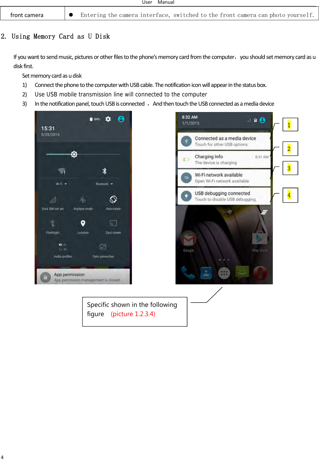 UserManual4frontcameraz Entering the camera interface, switched to the front camera can photo yourself.2. Using Memory Card as U Disk Ifyouwanttosendmusic,picturesorotherfilestothephone&rsquo;smemorycardfromthecomputer，youshouldsetmemorycardasudiskfirst.Setmemorycardasudisk1) ConnectthephonetothecomputerwithUSBcable.Thenotificationiconwillappearinthestatusbox.2) Use USB mobile transmission line will connected to the computer3) Inthenotificationpanel,touchUSBisconnected，AndthentouchtheUSBconnectedasamediadevice 1 2 3 4Specific shown in the following figure  (picture 1.2.3.4) 