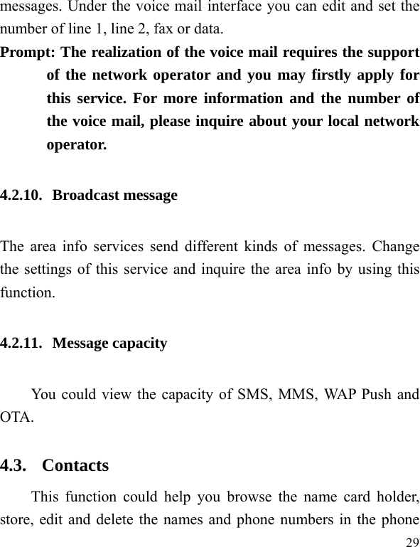  29 messages. Under the voice mail interface you can edit and set the number of line 1, line 2, fax or data.   Prompt: The realization of the voice mail requires the support of the network operator and you may firstly apply for this service. For more information and the number of the voice mail, please inquire about your local network operator. 4.2.10. Broadcast message The area info services send different kinds of messages. Change the settings of this service and inquire the area info by using this function. 4.2.11. Message capacity You could view the capacity of SMS, MMS, WAP P u sh  an d  OTA. 4.3. Contacts This function could help you browse the name card holder, store, edit and delete the names and phone numbers in the phone 