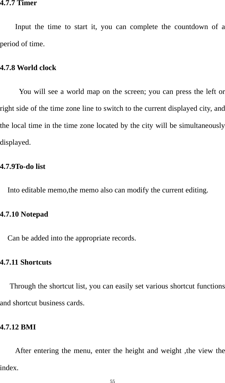   554.7.7 Timer Input the time to start it, you can complete the countdown of a period of time. 4.7.8 World clock You will see a world map on the screen; you can press the left or right side of the time zone line to switch to the current displayed city, and the local time in the time zone located by the city will be simultaneously displayed. 4.7.9To-do list Into editable memo,the memo also can modify the current editing. 4.7.10 Notepad Can be added into the appropriate records. 4.7.11 Shortcuts Through the shortcut list, you can easily set various shortcut functions and shortcut business cards. 4.7.12 BMI After entering the menu, enter the height and weight ,the view the index. 