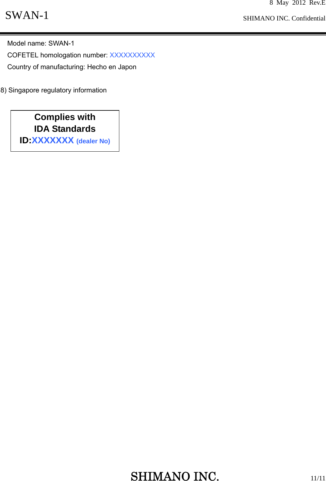 8 May 2012 Rev.E  SHIMANO INC. Confidential   SHIMANO INC.                  11/11 SWAN-1  Model name: SWAN-1 COFETEL homologation number: XXXXXXXXXX Country of manufacturing: Hecho en Japon   8) Singapore regulatory information        Complies with IDA Standards ID:XXXXXXX (dealer No) 