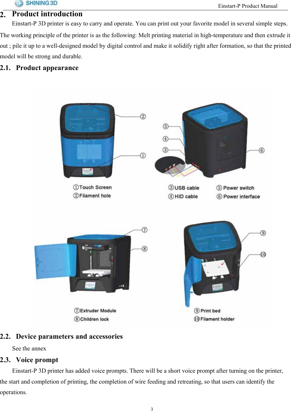 (LQVWDUW33URGXFW0DQXDO 3URGXFWLQWURGXFWLRQ(LQVWDUW3'SULQWHULVHDV\WRFDUU\DQGRSHUDWH<RXFDQSULQWRXW\RXUIDYRULWHPRGHOLQVHYHUDOVLPSOHVWHSV7KH ZRUNLQJ SULQFLSOH RI WKH SULQWHU LV DV WKH IROORZLQJ 0HOW SULQWLQJ PDWHULDO LQ KLJKWHPSHUDWXUH DQG WKHQ H[WUXGH LWRXW  SLOH LW XS WR D ZHOOGHVLJQHG PRGHO E\ GLJLWDO FRQWURO DQG PDNH LW VROLGLI\ ULJKW DIWHU IRUPDWLRQ VR WKDW WKH SULQWHGPRGHO ZLOO EH VWURQJ DQG GXUDEOH 3URGXFW DSSHDUDQFH 'HYLFH SDUDPHWHUV DQG DFFHVVRULHV6HH WKH DQQH[ 9RLFH SURPSW(LQVWDUW3'SULQWHUKDVDGGHGYRLFHSURPSWV7KHUHZLOOEHDVKRUWYRLFHSURPSWDIWHUWXUQLQJRQWKHSULQWHUWKHVWDUWDQGFRPSOHWLRQRISULQWLQJWKHFRPSOHWLRQRIZLUHIHHGLQJDQGUHWUHDWLQJVRWKDWXVHUVFDQLGHQWLI\WKHRSHUDWLRQV