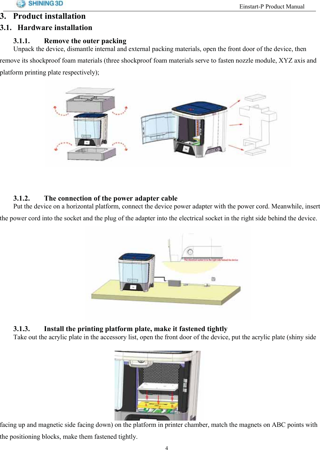 (LQVWDUW33URGXFW0DQXDO 3URGXFW LQVWDOODWLRQ +DUGZDUH LQVWDOODWLRQ 5HPRYH WKH RXWHU SDFNLQJ8QSDFN WKH GHYLFH GLVPDQWOH LQWHUQDO DQG H[WHUQDO SDFNLQJ PDWHULDOV RSHQ WKH IURQW GRRU RI WKH GHYLFH WKHQUHPRYH LWV VKRFNSURRI IRDP PDWHULDOV WKUHH VKRFNSURRI IRDP PDWHULDOV VHUYH WR IDVWHQ QR]]OH PRGXOH ;<= D[LV DQGSODWIRUP SULQWLQJ SODWH UHVSHFWLYHO\ 7KH FRQQHFWLRQ RI WKH SRZHU DGDSWHU FDEOH3XW WKH GHYLFH RQ D KRUL]RQWDO SODWIRUP FRQQHFW WKH GHYLFH SRZHU DGDSWHU ZLWK WKH SRZHU FRUG 0HDQZKLOH LQVHUWWKH SRZHU FRUG LQWR WKH VRFNHW DQG WKH SOXJ RI WKH DGDSWHU LQWR WKH HOHFWULFDO VRFNHW LQ WKH ULJKW VLGH EHKLQG WKH GHYLFH ,QVWDOO WKH SULQWLQJSODWIRUP SODWH PDNH LW IDVWHQHG WLJKWO\7DNH RXW WKH DFU\OLF SODWH LQ WKH DFFHVVRU\ OLVW RSHQ WKH IURQW GRRU RI WKH GHYLFH SXW WKH DFU\OLF SODWH VKLQ\ VLGHIDFLQJ XS DQG PDJQHWLF VLGH IDFLQJ GRZQ RQ WKH SODWIRUP LQ SULQWHU FKDPEHU PDWFK WKH PDJQHWV RQ $%&amp; SRLQWV ZLWKWKH SRVLWLRQLQJ EORFNV PDNH WKHP IDVWHQHG WLJKWO\