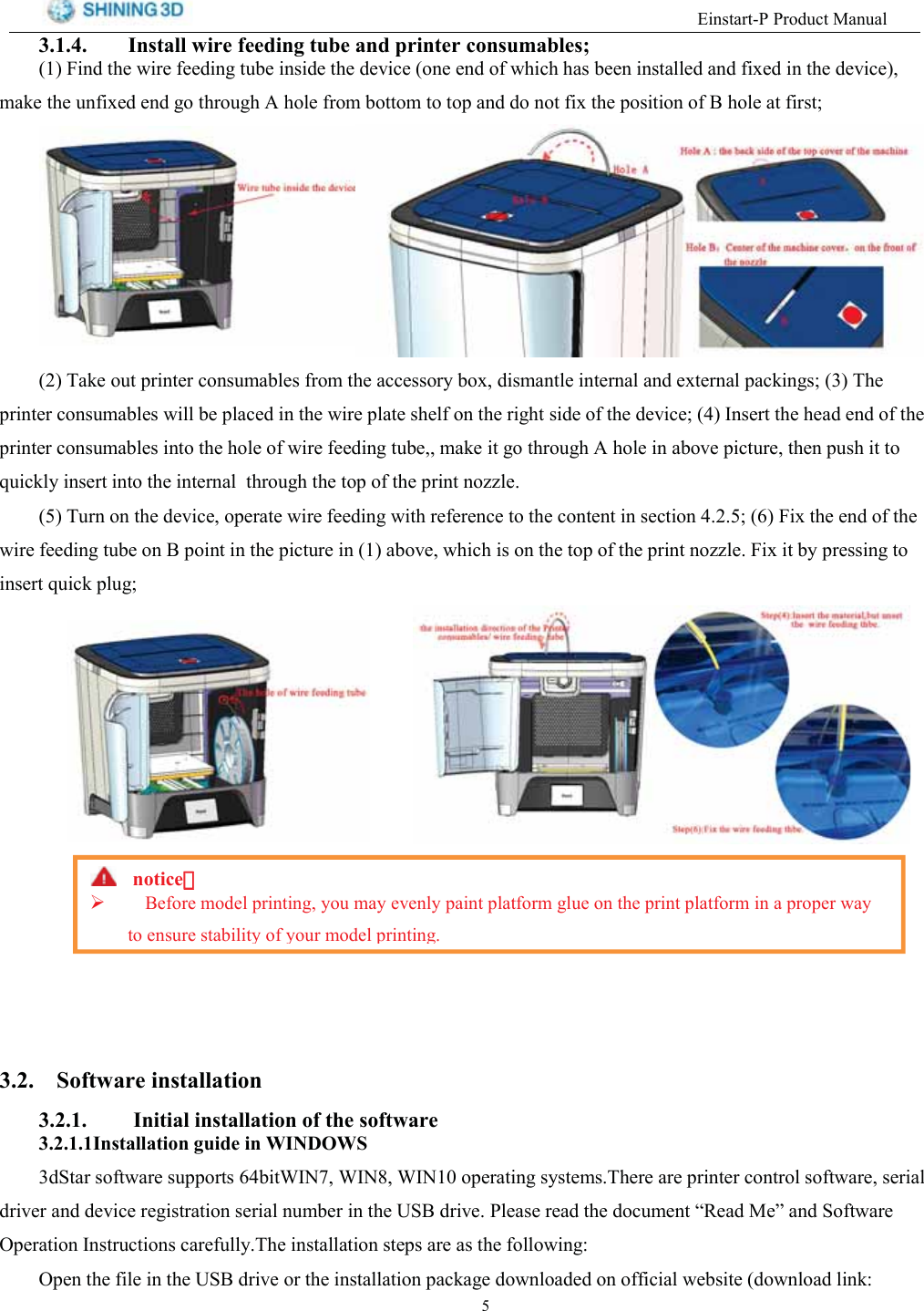 (LQVWDUW33URGXFW0DQXDO ,QVWDOO ZLUH IHHGLQJ WXEH DQG SULQWHU FRQVXPDEOHV )LQG WKH ZLUH IHHGLQJ WXEH LQVLGH WKH GHYLFH RQH HQG RI ZKLFK KDV EHHQ LQVWDOOHG DQG IL[HG LQ WKH GHYLFHPDNH WKH XQIL[HG HQG JR WKURXJK $ KROH IURP ERWWRP WR WRS DQG GR QRW IL[ WKH SRVLWLRQ RI % KROH DW ILUVW 7DNH RXW SULQWHU FRQVXPDEOHV IURP WKH DFFHVVRU\ ER[ GLVPDQWOH LQWHUQDO DQG H[WHUQDO SDFNLQJV  7KHSULQWHU FRQVXPDEOHV ZLOO EH SODFHG LQ WKH ZLUH SODWH VKHOI RQ WKH ULJKW VLGH RI WKH GHYLFH  ,QVHUW WKH KHDG HQG RI WKHSULQWHU FRQVXPDEOHV LQWR WKH KROH RI ZLUH IHHGLQJ WXEH PDNH LW JR WKURXJK $ KROH LQ DERYH SLFWXUH WKHQ SXVK LW WRTXLFNO\ LQVHUW LQWR WKH LQWHUQDO WKURXJK WKH WRS RI WKH SULQW QR]]OH 7XUQ RQ WKH GHYLFH RSHUDWH ZLUH IHHGLQJ ZLWK UHIHUHQFH WR WKH FRQWHQW LQ VHFWLRQ   )L[ WKH HQG RI WKHZLUH IHHGLQJ WXEH RQ % SRLQW LQ WKH SLFWXUH LQ  DERYH ZKLFK LV RQ WKH WRS RI WKH SULQW QR]]OH )L[ LW E\ SUHVVLQJ WRLQVHUW TXLFN SOXJQRWLFH：：%HIRUH PRGHO SULQWLQJ \RX PD\ HYHQO\ SDLQW SODWIRUP JOXH RQ WKH SULQW SODWIRUP LQ D SURSHU ZD\WR HQVXUH VWDELOLW\ RI \RXU PRGHO SULQWLQJ 6RIWZDUH LQVWDOODWLRQ ,QLWLDO LQVWDOODWLRQ RI WKH VRIWZDUH,QVWDOODWLRQ JXLGH LQ :,1'2:6G6WDU VRIWZDUH VXSSRUWV ELW:,1 :,1 :,1 RSHUDWLQJ V\VWHPV7KHUH DUH SULQWHU FRQWURO VRIWZDUH VHULDOGULYHU DQG GHYLFH UHJLVWUDWLRQ VHULDO QXPEHU LQ WKH 86% GULYH 3OHDVH UHDG WKH GRFXPHQW &sup3;5HDG 0H&acute; DQG 6RIWZDUH2SHUDWLRQ ,QVWUXFWLRQV FDUHIXOO\7KH LQVWDOODWLRQ VWHSV DUH DV WKH IROORZLQJ2SHQ WKH ILOH LQ WKH 86% GULYH RU WKH LQVWDOODWLRQ SDFNDJH GRZQORDGHG RQ RIILFLDO ZHEVLWH GRZQORDG OLQN