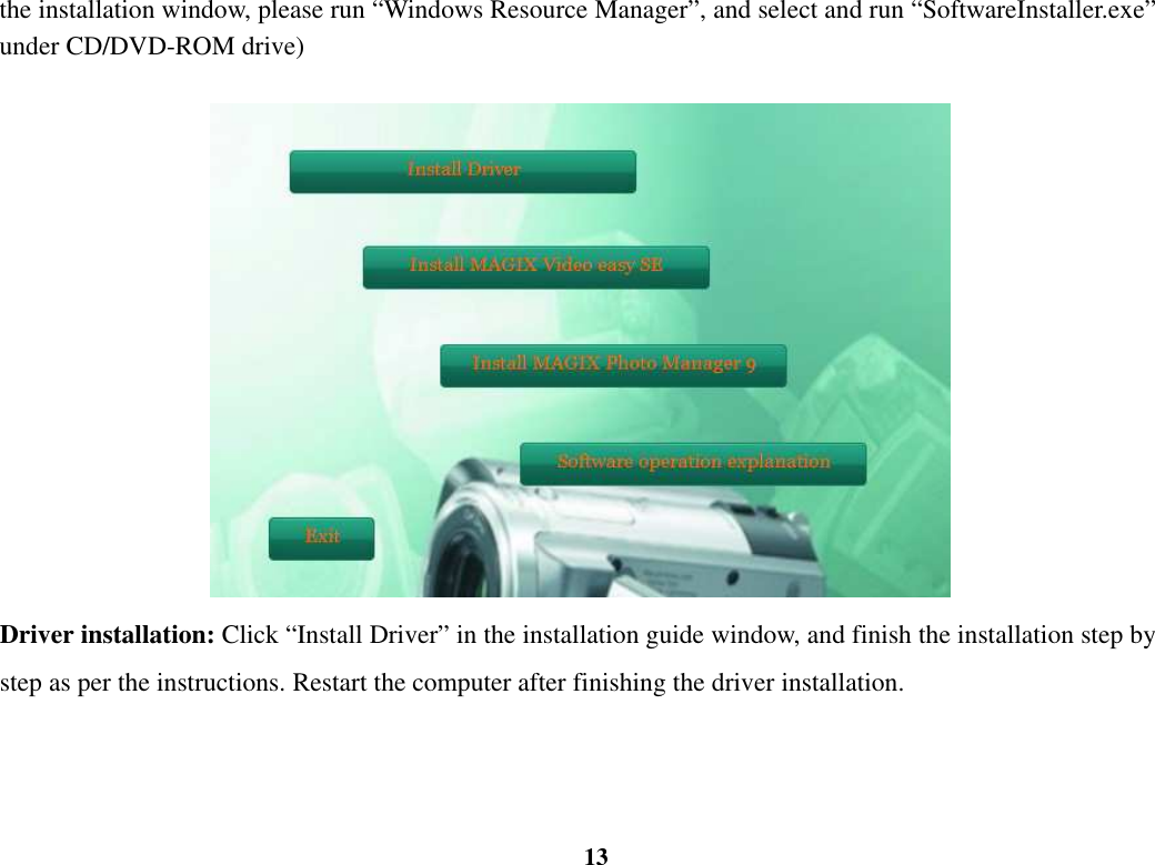  13 the installation window, please run “Windows Resource Manager”, and select and run “SoftwareInstaller.exe” under CD/DVD-ROM drive)                                    Driver installation: Click “Install Driver” in the installation guide window, and finish the installation step by step as per the instructions. Restart the computer after finishing the driver installation.  