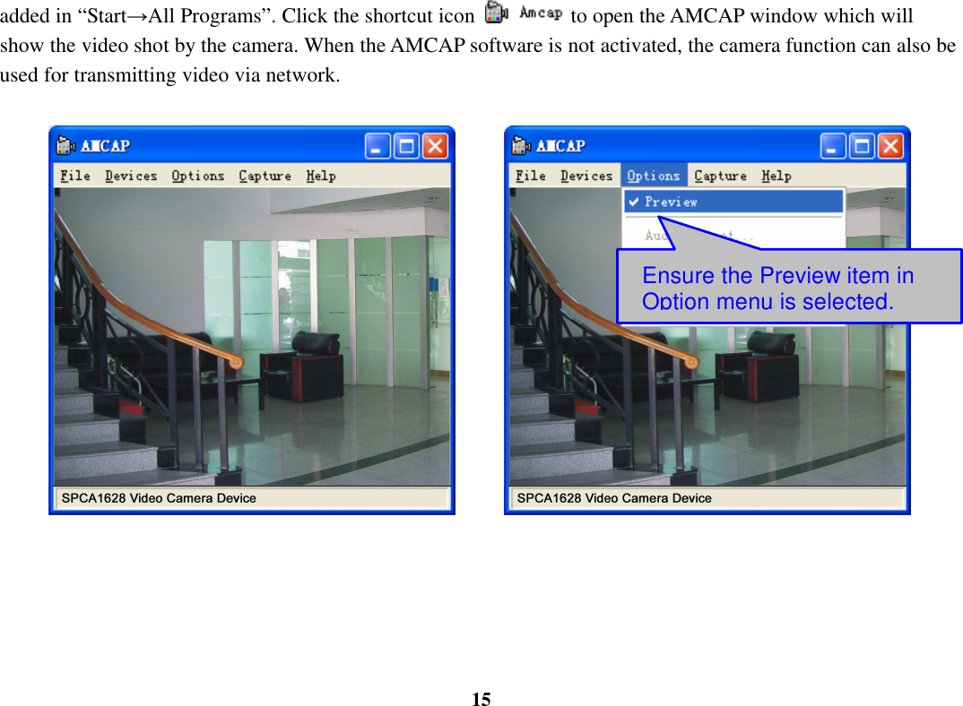  15 added in “Start→All Programs”. Click the shortcut icon  to open the AMCAP window which will show the video shot by the camera. When the AMCAP software is not activated, the camera function can also be used for transmitting video via network.                          Ensure the Preview item in Option menu is selected. 