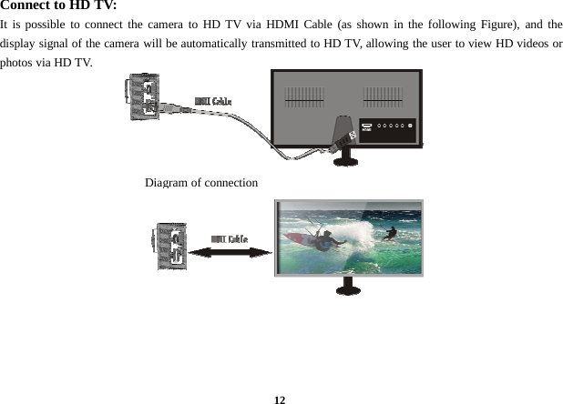 12Connect to HD TV:It is possible to connect the camera to HD TV via HDMI Cable (as shown in the following Figure), and thedisplay signal of the camera will be automatically transmitted to HD TV, allowing the user to view HD videos orphotos via HD TV.Diagram of connection