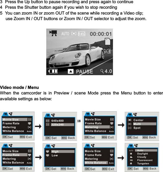 183  Press the Up button to pause recording and press again to continue 4  Press the Shutter button again if you wish to stop recording 5  You can zoom IN or zoom OUT of the scene while recording a Video clip;             use Zoom IN / OUT buttons or Zoom IN / OUT selector to adjust the zoom. Video mode / MenuWhen the camcorder is in Preview / scene Mode press the Menu button to enter available settings as below:     