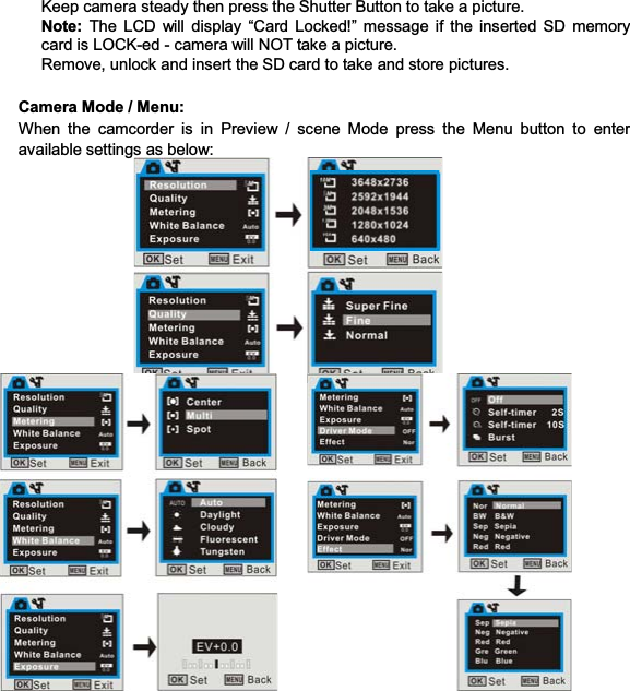 21Keep camera steady then press the Shutter Button to take a picture.   Note: The LCD will display “Card Locked!” message if the inserted SD memory card is LOCK-ed - camera will NOT take a picture.   Remove, unlock and insert the SD card to take and store pictures. Camera Mode / Menu: When the camcorder is in Preview / scene Mode press the Menu button to enter available settings as below:     