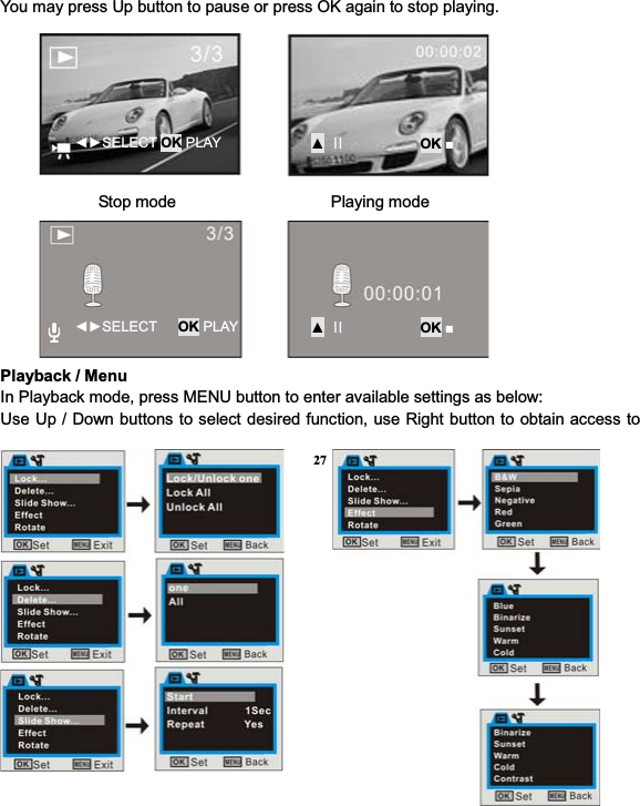 27You may press Up button to pause or press OK again to stop playing.             Stop mode                   Playing mode Playback / Menu In Playback mode, press MENU button to enter available settings as below: Use Up / Down buttons to select desired function, use Right button to obtain access to ŻŹSELECT OK PLAY Ÿʜʜ           OK ŶŻŹSELECT   OK PLAY Ÿʜʜ           OK Ŷ