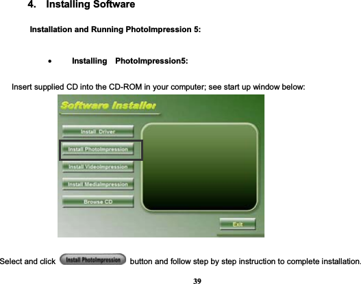 39    4.  Installing Software        Installation and Running PhotoImpression 5: •Installing  PhotoImpression5:  Insert supplied CD into the CD-ROM in your computer; see start up window below: Select and click    button and follow step by step instruction to complete installation.   