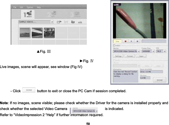 50               Live images, scene will appear, see window (Fig IV)   - Click    button to exit or close the PC Cam if session completed. Note: If no images, scene visible; please check whether the Driver for the camera is installed properly and check whether the selected Video Camera                     is indicated. Refer to “VideoImpression 2 “Help” if further information required. ŸFig. ċŹFig. Č  