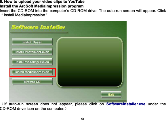 516. How to upload your video clips to YouTube Install the ArcSoft MediaImpression program Insert the CD-ROM into the computer’s CD-ROM drive. The auto-run screen will appear. Click ĀInstall MediaImpressionā˄If auto-run screen does not appear, please click on SoftwareInstaller.exe under the CD-ROM drive icon on the computer.˅