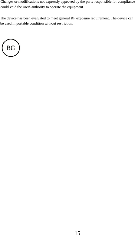 15   Changes or modifications not expressly approved by the party responsible for compliance could void the user&apos;s authority to operate the equipment. The device has been evaluated to meet general RF exposure requirement. The device can be used in portable condition without restriction.