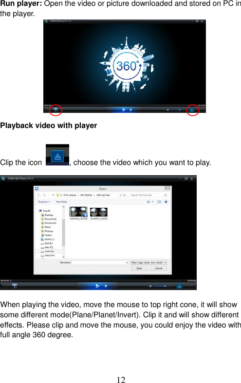  12  Run player: Open the video or picture downloaded and stored on PC in the player.              Playback video with player    Clip the icon  , choose the video which you want to play.             When playing the video, move the mouse to top right cone, it will show some different mode(Plane/Planet/Invert). Clip it and will show different effects. Please clip and move the mouse, you could enjoy the video with full angle 360 degree.    