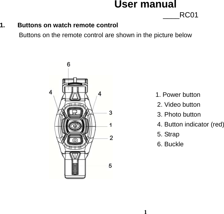  1User manual                    ____RC01 1.  Buttons on watch remote control       Buttons on the remote control are shown in the picture below                                                                                           1. Power button                                                  2. Video button                                                  3. Photo button                                                  4. Button indicator (red)                                                   5. Strap                                                  6. Buckle     