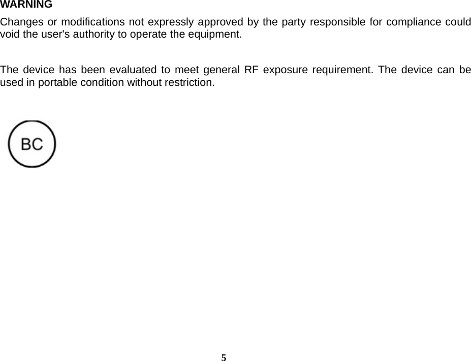  5WARNING  Changes or modifications not expressly approved by the party responsible for compliance could void the user&apos;s authority to operate the equipment.    The device has been evaluated to meet general RF exposure requirement. The device can be used in portable condition without restriction.   