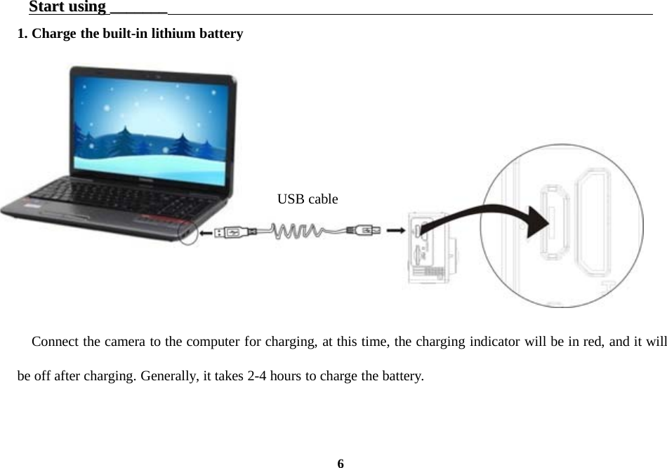 6StartStart usingusing ______________1. Charge the built-in lithium batteryConnect the camera to the computer for charging, at this time, the charging indicator will be in red, and it willbe off after charging. Generally, it takes 2-4 hours to charge the battery.USB cable