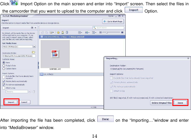  14 Click   Import Option on the main screen and enter into “Import” screen. Then select the files in the camcorder that you want to upload to the computer and click    Option.     After importing the  file has  been completed,  click    on the  “Importing…”window and enter into “MediaBrowser” window. 