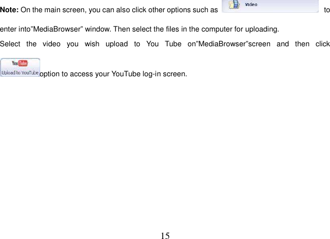  15 Note: On the main screen, you can also click other options such as  to enter into”MediaBrowser” window. Then select the files in the computer for uploading. Select  the  video  you  wish  upload  to  You  Tube  on”MediaBrowser”screen  and  then  click          option to access your YouTube log-in screen. 