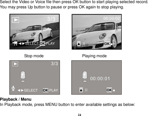  24 Select the Video or Voice file then press OK button to start playing selected record.     You may press Up button to pause or press OK again to stop playing.                                 Stop mode                                      Playing mode        Playback / Menu In Playback mode, press MENU button to enter available settings as below: ◄►SELECT OK PLAY ▲ ׀׀           OK ■ ◄►SELECT      OK PLAY ▲ ׀׀           OK ■ 