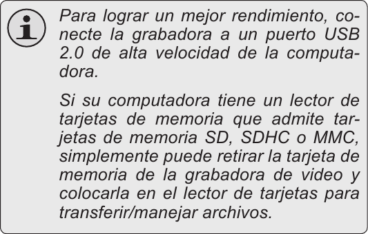 EspañolTransferencia De Archivos A Una Computadora    Página 115  Para lograr un mejor rendimiento, co-necte la grabadora a un puerto USB 2.0 de alta velocidad de la computa-dora.  Si su computadora tiene un lector de tarjetas de memoria que admite tar-jetas de memoria SD, SDHC o MMC, simplemente puede retirar la tarjeta de memoria de la grabadora de video y colocarla en el lector de tarjetas para transferir/manejar archivos. 